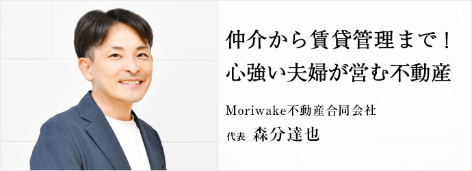 仲介から賃貸管理まで！　心強い夫婦が営む不動産
Moriwake不動産合同会社 代表 森分達也