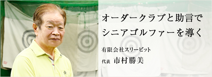 オーダークラブと助言で　シニアゴルファーを導く
有限会社スリービット 代表 市村勝美