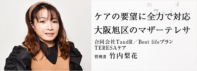 ケアの要望に全力で対応　大阪旭区のマザーテレサ
合同会社TandR／Best lifeプラン／TERESAケア 管理者 竹内梨花