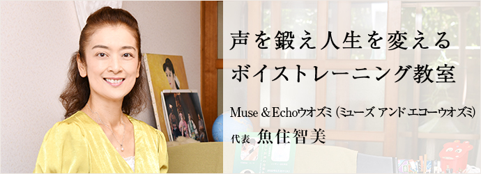 声を鍛え人生を変える　ボイストレーニング教室
Muse & Echoウオズミ（ミューズ アンド エコーウオズミ） 代表 魚住智美