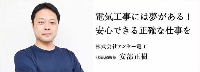 電気工事には夢がある！　安心できる正確な仕事を
株式会社アンセー電工 代表取締役 安部正樹