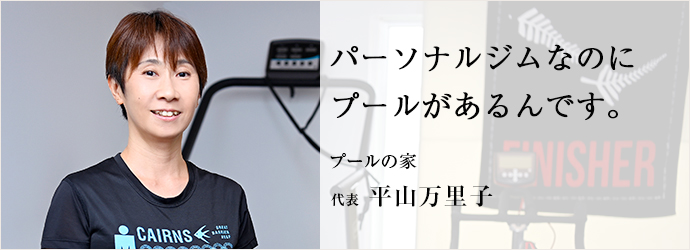 パーソナルジムなのに　プールがあるんです。
プールの家 代表 平山万里子