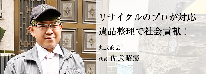 リサイクルのプロが対応　遺品整理で社会貢献！
丸武商会 代表 佐武昭憲