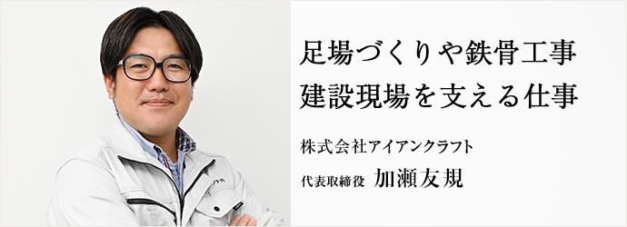 足場づくりや鉄骨工事　建設現場を支える仕事
株式会社アイアンクラフト 代表取締役 加瀬友規