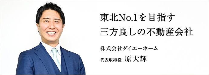 東北No.1を目指す　三方良しの不動産会社
株式会社ダイエーホーム 代表取締役 原大輝