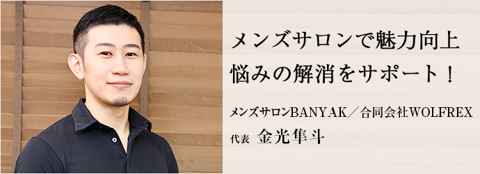 メンズサロンで魅力向上　悩みの解消をサポート！
メンズサロンBANYAK／合同会社WOLFREX 代表 金光隼斗
