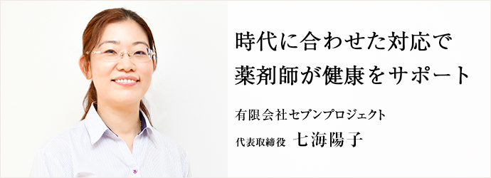 時代に合わせた対応で　薬剤師が健康をサポート
有限会社セブンプロジェクト 代表取締役 七海陽子
