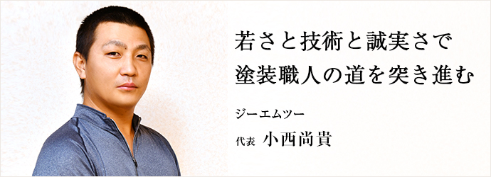 若さと技術と誠実さで　塗装職人の道を突き進む
ジーエムツー 代表 小西尚貴