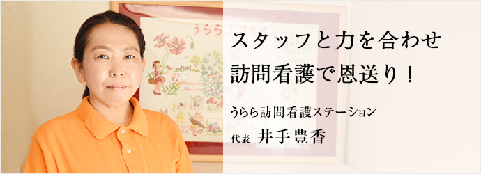 スタッフと力を合わせ　訪問看護で恩送り！
うらら訪問看護ステーション 代表 井手豊香