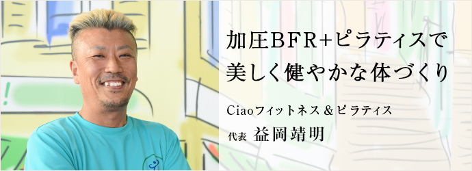 加圧BFR+ピラティスで　美しく健やかな体づくり
Ciaoフィットネス＆ピラティス 代表 益岡靖明