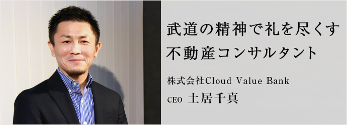 武道の精神で礼を尽くす　不動産コンサルタント
株式会社Cloud Value Bank CEO 土居千真