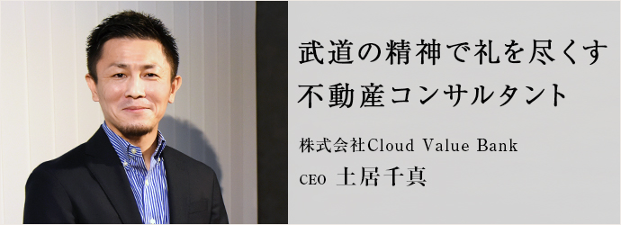 武道の精神で礼を尽くす　不動産コンサルタント
株式会社Cloud Value Bank CEO 土居千真
