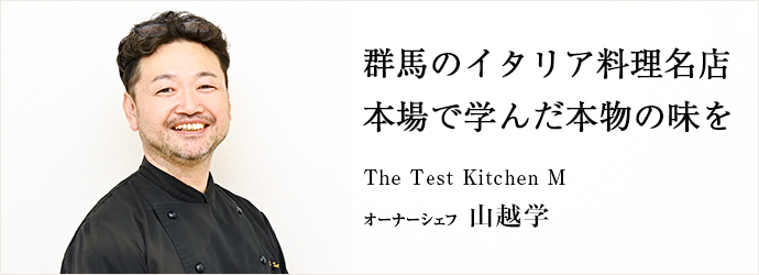 群馬のイタリア料理名店　本場で学んだ本物の味を
The Test Kitchen M オーナーシェフ 山越学