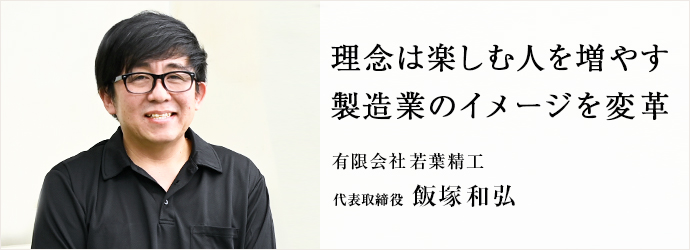 理念は楽しむ人を増やす　製造業のイメージを変革
有限会社若葉精工 代表取締役 飯塚和弘