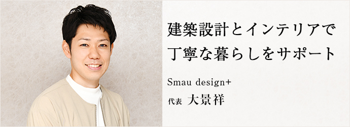建築設計とインテリアで　丁寧な暮らしをサポート
Smau design＋ 代表 大景祥