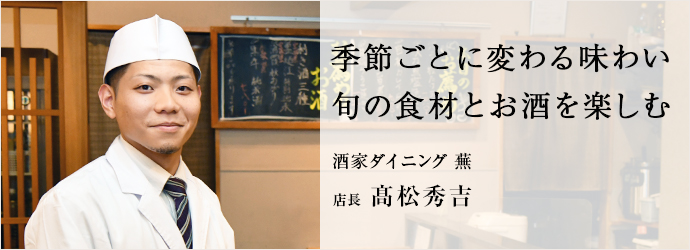 季節ごとに変わる味わい　旬の食材とお酒を楽しむ
酒家ダイニング 蕪 店長 髙松秀吉