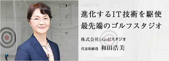 進化するIT技術を駆使　最先端のゴルフスタジオ
株式会社i-Golfスタジオ 代表取締役 和田浩美