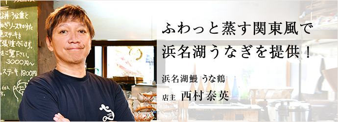 ふわっと蒸す関東風で　浜名湖うなぎを提供！
浜名湖鰻 うな鶴 店主 西村泰英