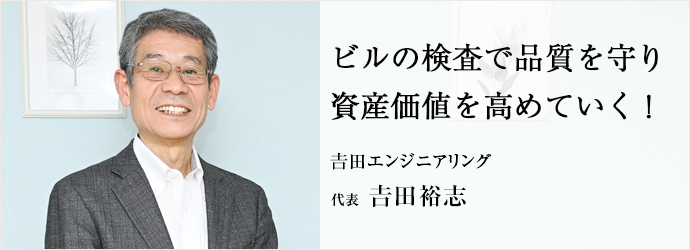 ビルの検査で品質を守り　資産価値を高めていく！
𠮷田エンジニアリング 代表 𠮷田裕志
