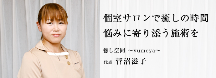 個室サロンで癒しの時間　悩みに寄り添う施術を
癒し空間 〜yumeya〜 代表 菅沼滋子