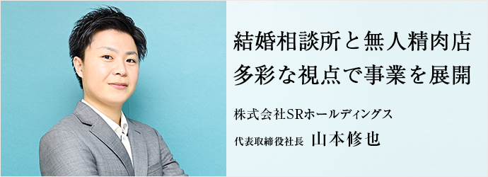 結婚相談所と無人精肉店　多彩な視点で事業を展開
株式会社SRホールディングス 代表取締役社長 山本修也