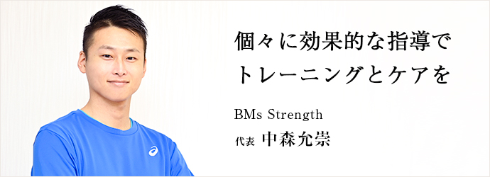 個々に効果的な指導で　トレーニングとケアを
BMs Strength 代表 中森允崇