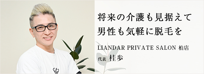 将来の介護も見据えて　男性も気軽に脱毛を
LIANDAR PRIVATE SALON 柏店 代表 桂歩