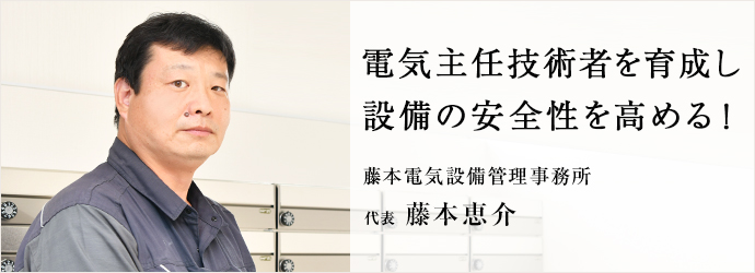 電気主任技術者を育成し　設備の安全性を高める！
藤本電気設備管理事務所 代表 藤本恵介