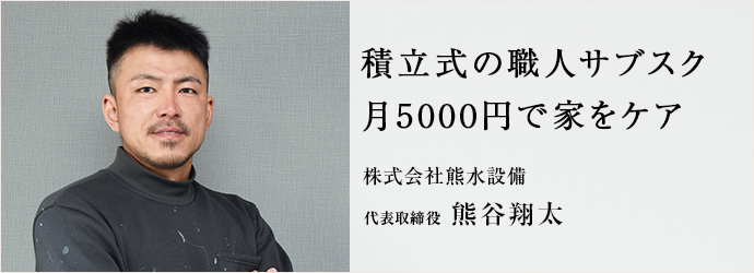 積立式の職人サブスク　月5000円で家をケア
株式会社熊水設備 代表取締役 熊谷翔太