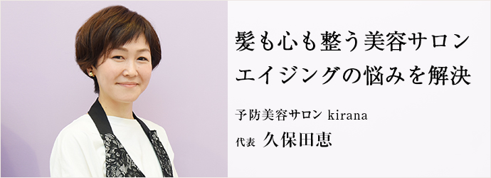 髪も心も整う美容サロン　エイジングの悩みを解決
予防美容サロン kirana 代表 久保田恵