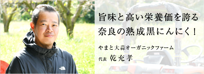 旨味と高い栄養価を誇る　奈良の熟成黒にんにく！
やまと大蒜オーガニックファーム 代表 乾充孝