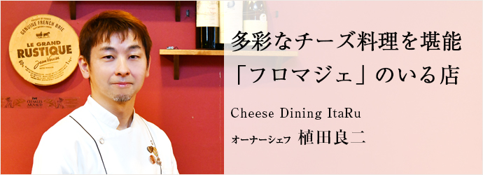 多彩なチーズ料理を堪能　「フロマジェ」のいる店
Cheese Dining ItaRu オーナーシェフ 植田良二