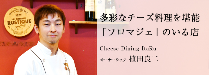 多彩なチーズ料理を堪能　「フロマジェ」のいる店
Cheese Dining ItaRu オーナーシェフ 植田良二