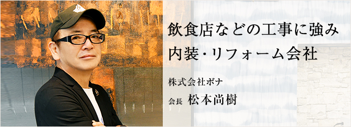 飲食店などの工事に強み　内装・リフォーム会社
株式会社ボナ 会長 松本尚樹