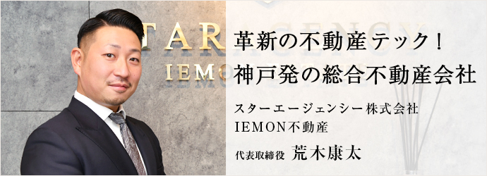 革新の不動産テック！　神戸発の総合不動産会社
スターエージェンシー株式会社／IEMON不動産 代表取締役 荒木康太