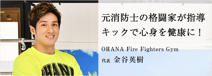 元消防士の格闘家が指導　キックで心身を健康に！
OHANA Fire Fighters Gym 代表 金谷英樹