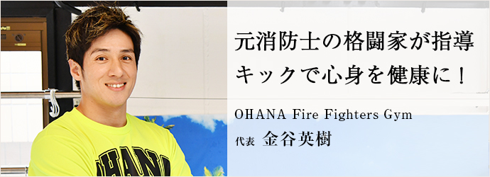 元消防士の格闘家が指導　キックで心身を健康に！
OHANA Fire Fighters Gym 代表 金谷英樹