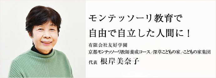 モンテッソーリ教育で　自由で自立した人間に！
有限会社友好学園  京都モンテッソーリ教師養成コース／深草こどもの家／こどもの家集団 代表 根岸美奈子