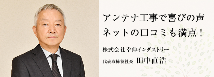 アンテナ工事で喜びの声　ネットの口コミも満点！
株式会社幸伸インダストリー 代表取締役社長 田中直浩