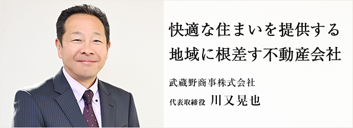 快適な住まいを提供する　地域に根差す不動産会社
武蔵野商事株式会社 代表取締役 川又晃也