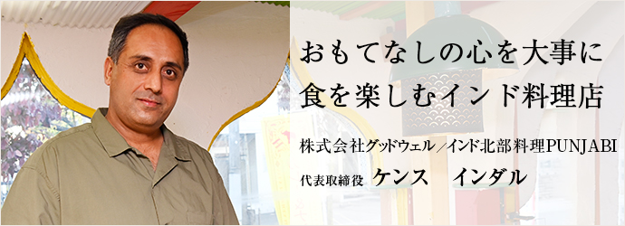 おもてなしの心を大事に　食を楽しむインド料理店
株式会社グッドウェル／インド北部料理PUNJABI 代表取締役 ケンス　インダル
