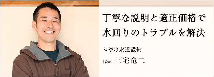 丁寧な説明と適正価格で　水回りのトラブルを解決
みやけ水道設備 代表 三宅竜二