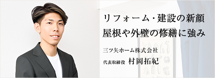 リフォーム・建設の新顔　屋根や外壁の修繕に強み
三ツ矢ホーム株式会社 代表取締役 村岡拓紀