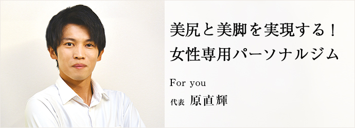 美尻と美脚を実現する！　女性専用パーソナルジム
For you 代表 原直輝