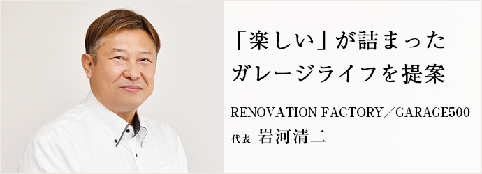 「楽しい」が詰まった　ガレージライフを提案
RENOVATION FACTORY／GARAGE500 代表 岩河清二