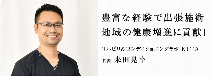 豊富な経験で出張施術　地域の健康増進に貢献！
リハビリ&コンディショニングラボ KITA 代表 来田晃幸