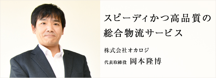 スピーディかつ高品質の　総合物流サービス
株式会社オカロジ 代表取締役 岡本隆博
