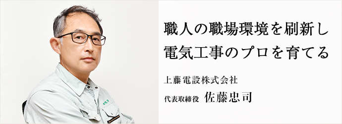 職人の職場環境を刷新し　電気工事のプロを育てる
上藤電設株式会社 代表取締役 佐藤忠司