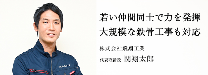 若い仲間同士で力を発揮　大規模な鉄骨工事も対応
株式会社飛翔工業 代表取締役 関翔太郎