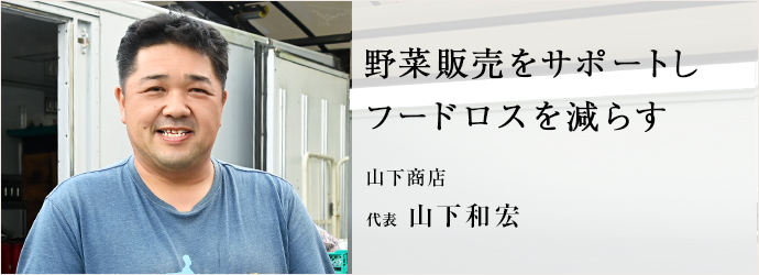 野菜販売をサポートし　フードロスを減らす
山下商店 代表 山下和宏